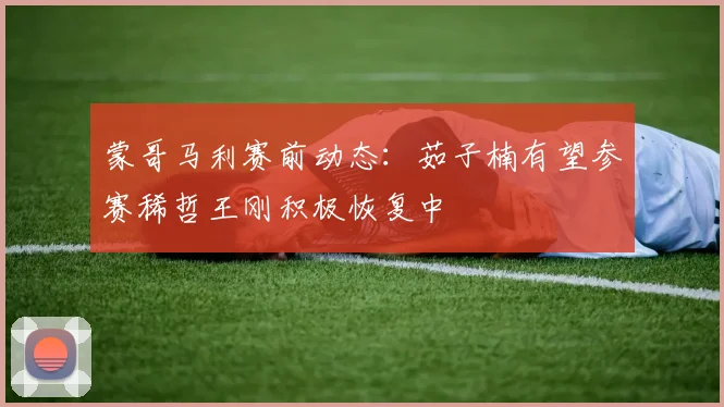 蒙哥马利赛前动态：茹子楠有望参赛稀哲王刚积极恢复中