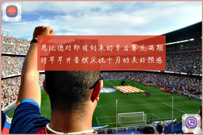 恩比德对即将到来的季后赛充满期待早早开香槟庆祝十月的美好预感
