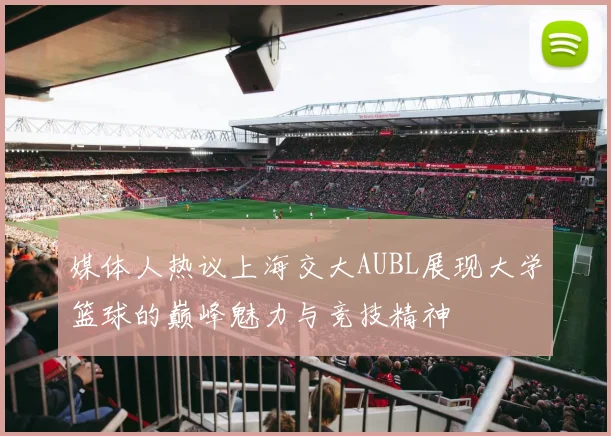 媒体人热议上海交大AUBL展现大学篮球的巅峰魅力与竞技精神