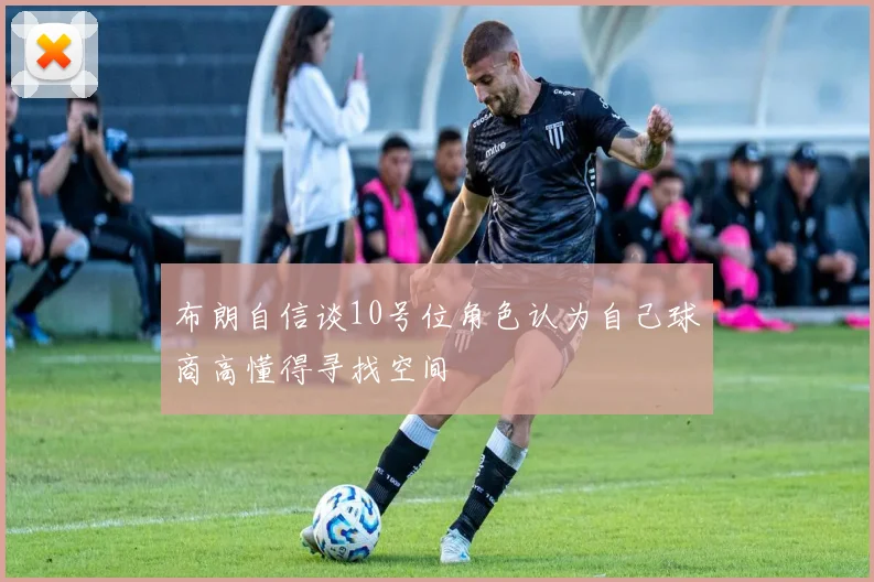 布朗自信谈10号位角色认为自己球商高懂得寻找空间