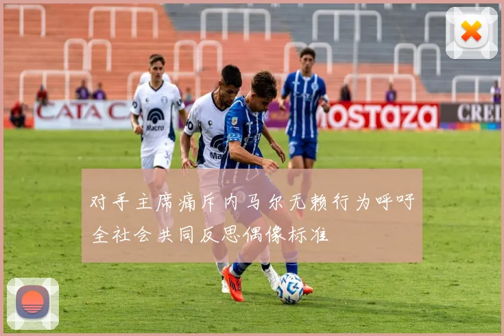 对手主席痛斥内马尔无赖行为呼吁全社会共同反思偶像标准