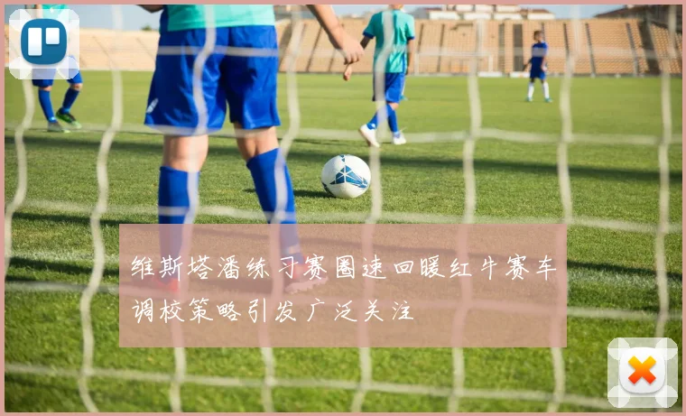 维斯塔潘练习赛圈速回暖红牛赛车调校策略引发广泛关注
